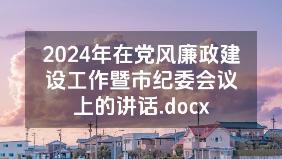 2024年在党风廉政建设工作暨市纪委会议上的讲话.docx