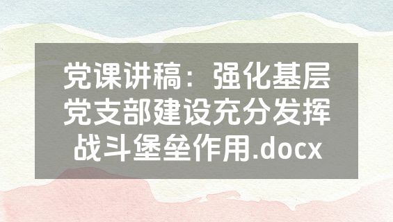 党课讲稿：强化基层党支部建设充分发挥战斗堡垒作用.docx