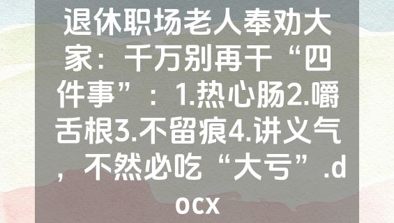 退休职场老人奉劝大家：千万别再干“四件事”：1.热心肠2.嚼舌根3.不留痕4.讲义气，不然必吃“大亏”.docx