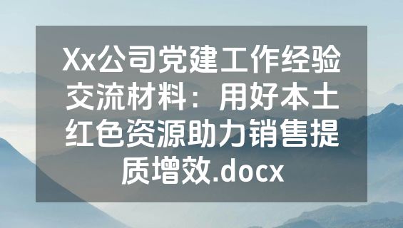 Xx公司党建工作经验交流材料：用好本土红色资源助力销售提质增效.docx