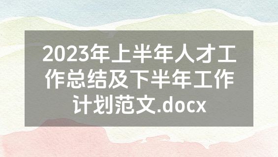 2023年上半年人才工作总结及下半年工作计划范文.docx