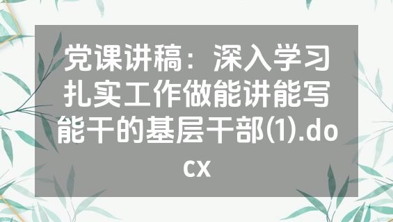 党课讲稿：深入学习扎实工作做能讲能写能干的基层干部(1).docx