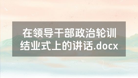 在领导干部政治轮训结业式上的讲话.docx