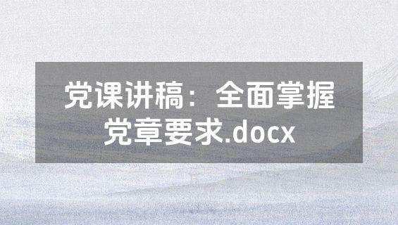 党课讲稿：全面掌握党章要求.docx