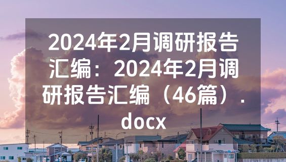 2024年2月调研报告汇编：2024年2月调研报告汇编（46篇）.docx