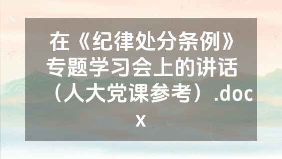 在《纪律处分条例》专题学习会上的讲话（人大党课参考）.docx