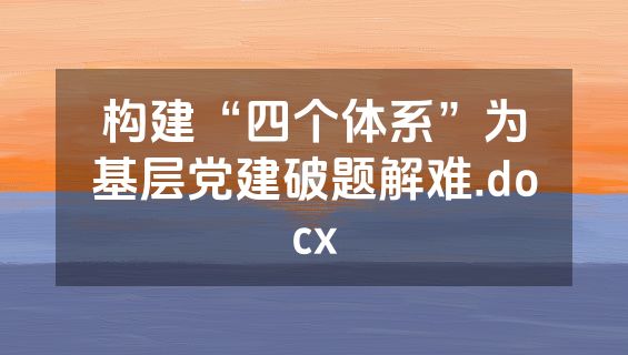 构建“四个体系”为基层党建破题解难.docx