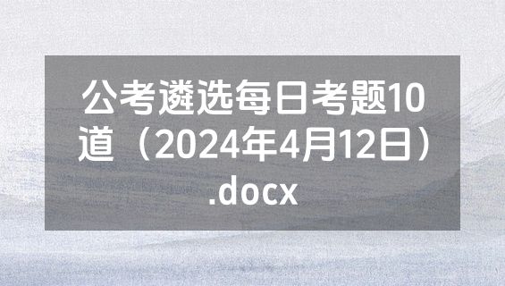 公考遴选每日考题10道（2024年4月12日）.docx