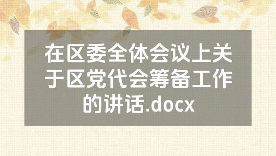 在区委全体会议上关于区党代会筹备工作的讲话.docx