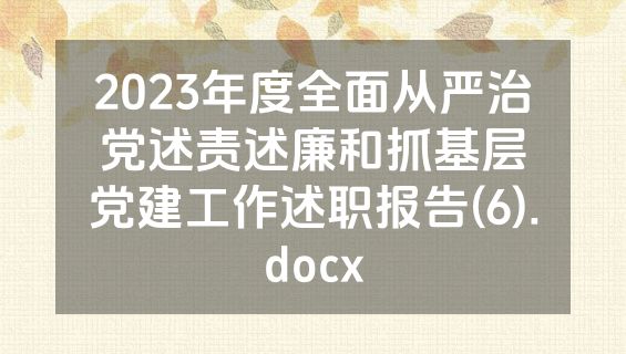2023年度全面从严治党述责述廉和抓基层党建工作述职报告(6).docx