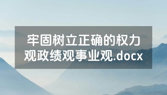 牢固树立正确的权力观政绩观事业观.docx