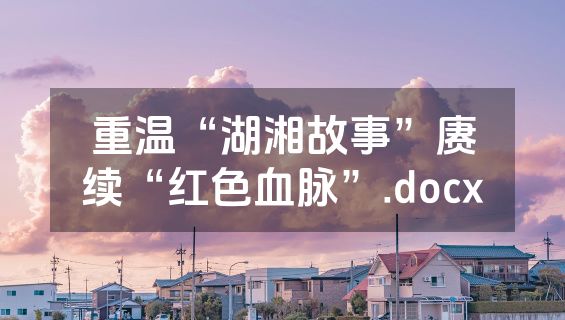重温“湖湘故事”赓续“红色血脉”.docx