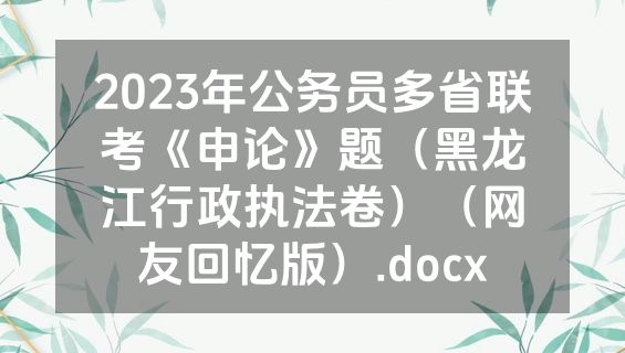 2023年公务员多省联考《申论》题（黑龙江行政执法卷）（网友回忆版）.docx