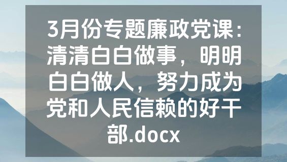 3月份专题廉政党课：清清白白做事，明明白白做人，努力成为党和人民信赖的好干部.docx