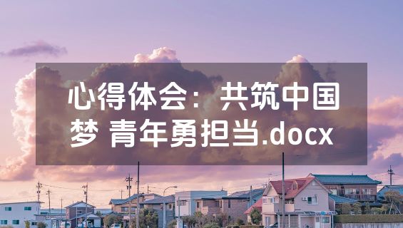 心得体会：共筑中国梦 青年勇担当.docx