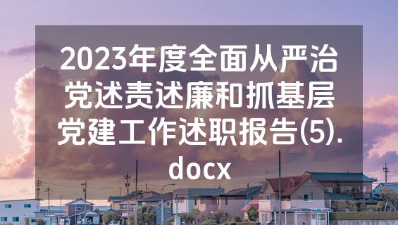 2023年度全面从严治党述责述廉和抓基层党建工作述职报告(5).docx