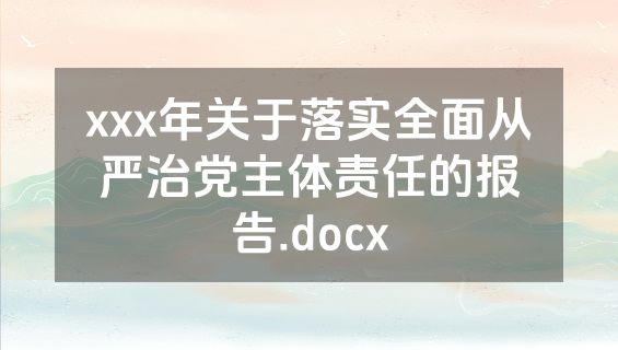 xxx年关于落实全面从严治党主体责任的报告.docx