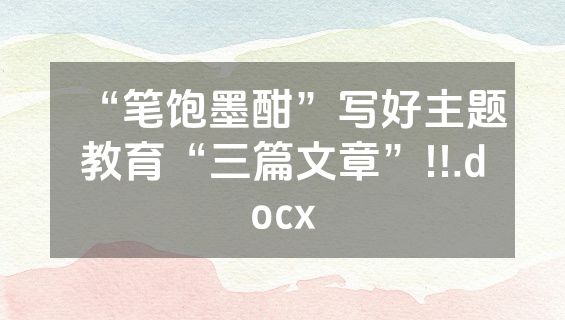 “笔饱墨酣”写好主题教育“三篇文章”!!.docx
