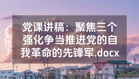 党课讲稿：聚焦三个强化争当推进党的自我革命的先锋军.docx