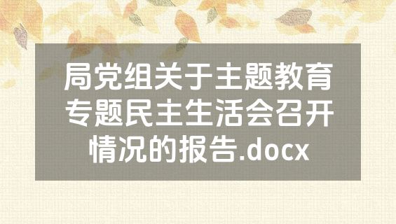 局党组关于主题教育专题民主生活会召开情况的报告.docx
