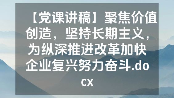 【党课讲稿】聚焦价值创造，坚持长期主义，为纵深推进改革加快企业复兴努力奋斗.docx