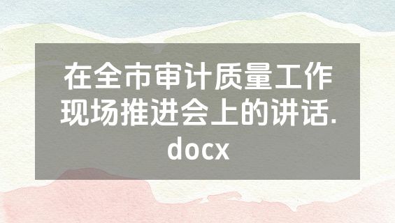 在全市审计质量工作现场推进会上的讲话.docx