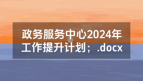 政务服务中心2024年工作提升计划；.docx