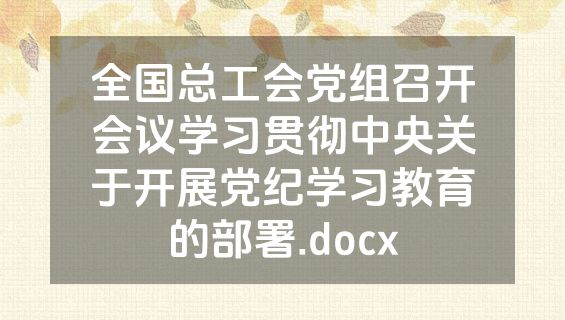 全国总工会党组召开会议学习贯彻中央关于开展党纪学习教育的部署.docx