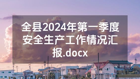 全县2024年第一季度安全生产工作情况汇报.docx