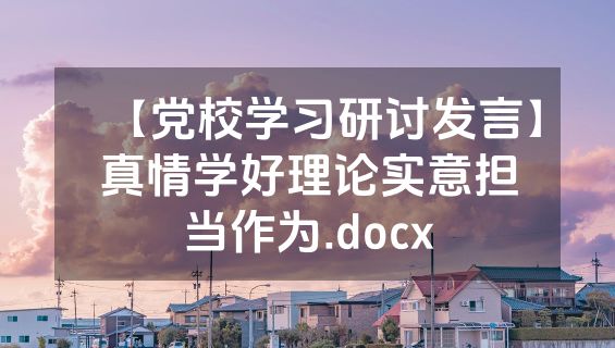 【党校学习研讨发言】真情学好理论实意担当作为.docx