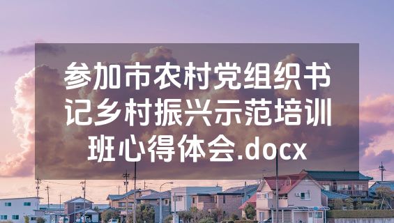 参加市农村党组织书记乡村振兴示范培训班心得体会.docx