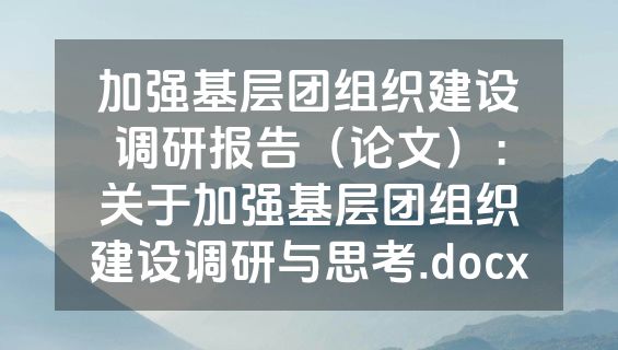 加强基层团组织建设调研报告（论文）：关于加强基层团组织建设调研与思考.docx
