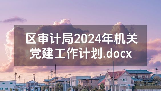 区审计局2024年机关党建工作计划.docx