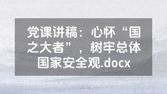党课讲稿：心怀“国之大者”，树牢总体国家安全观.docx
