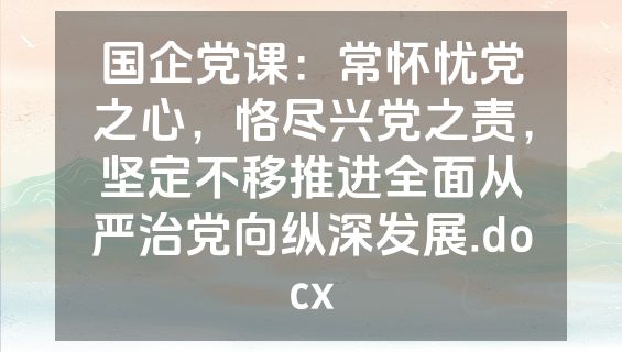 国企党课：常怀忧党之心，恪尽兴党之责，坚定不移推进全面从严治党向纵深发展.docx