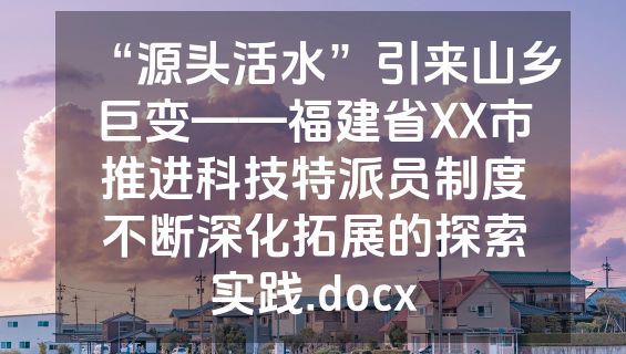 “源头活水”引来山乡巨变——福建省XX市推进科技特派员制度不断深化拓展的探索实践.docx