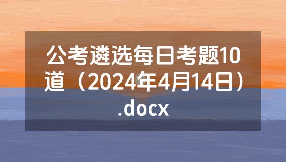 公考遴选每日考题10道（2024年4月14日）.docx