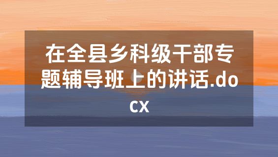 在全县乡科级干部专题辅导班上的讲话.docx