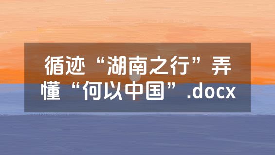 循迹“湖南之行”弄懂“何以中国”.docx