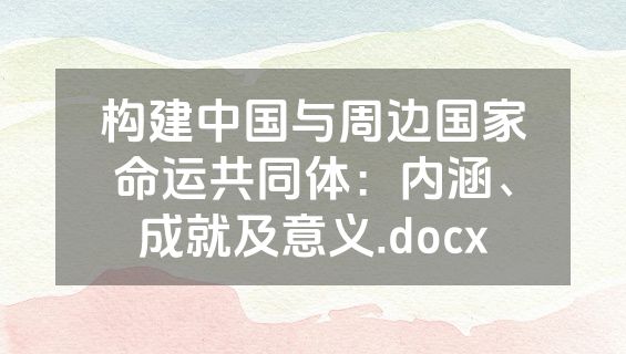 构建中国与周边国家命运共同体：内涵、成就及意义.docx