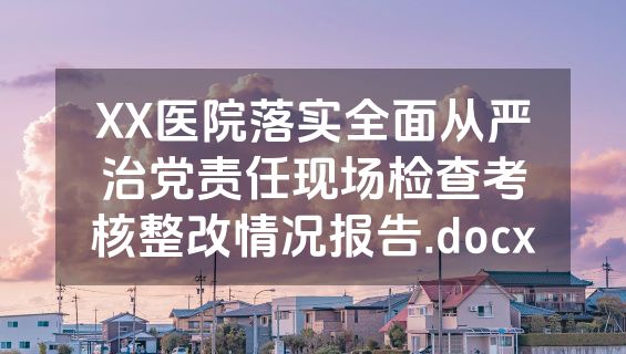 XX医院落实全面从严治党责任现场检查考核整改情况报告.docx