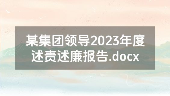 某集团领导2023年度述责述廉报告.docx