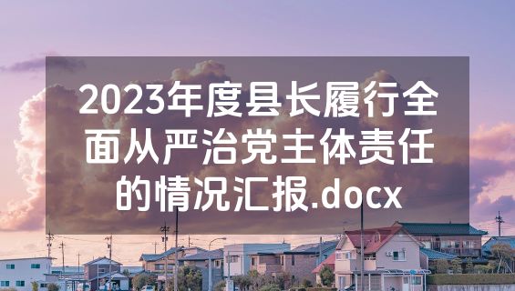 2023年度县长履行全面从严治党主体责任的情况汇报.docx