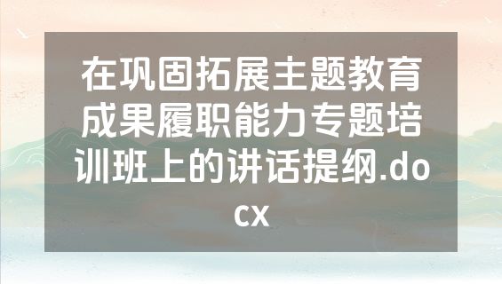 在巩固拓展主题教育成果履职能力专题培训班上的讲话提纲.docx