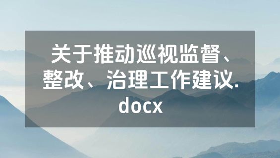 关于推动巡视监督、整改、治理工作建议.docx