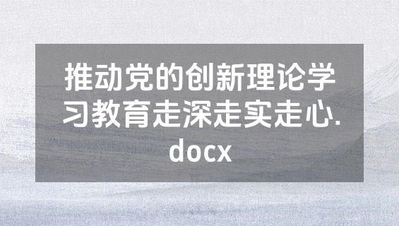 推动党的创新理论学习教育走深走实走心.docx