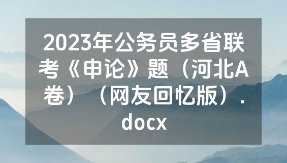 2023年公务员多省联考《申论》题（河北A卷）（网友回忆版）.docx