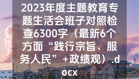 2023年度主题教育专题生活会班子对照检查6300字（最新6个方面“践行宗旨、服务人民”+政绩观）.docx