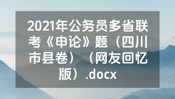 2021年公务员多省联考《申论》题（四川市县卷）（网友回忆版）.docx