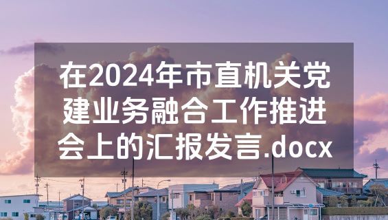 在2024年市直机关党建业务融合工作推进会上的汇报发言.docx
